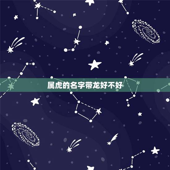 属虎的名字带龙好不好,名字中龙字一般人压不住吗 属虎的名字带龙好不好,名字中龙字一般人压不住吗