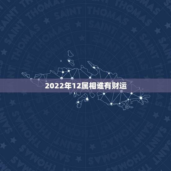 2022年12属相谁有财运,属猴人2022年运势及财运 2022年12属相谁有财运,属猴人2022年运势及财运