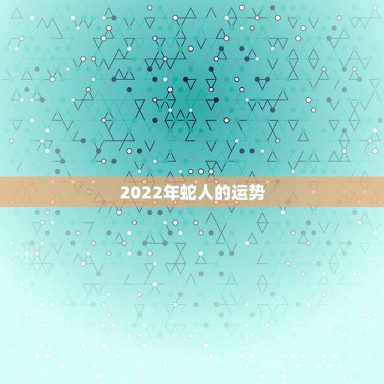2022年蛇人的运势,狗人2022年运势运程 2022年蛇人的运势,狗人2022年运势运程