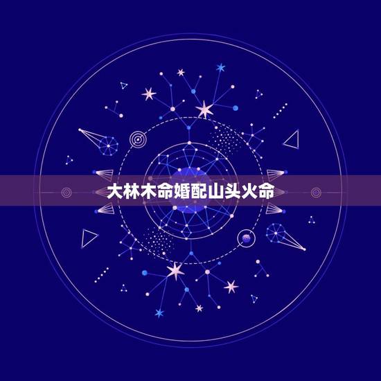 大林木命婚配山头火命，山头火命和大林木命相克吗？