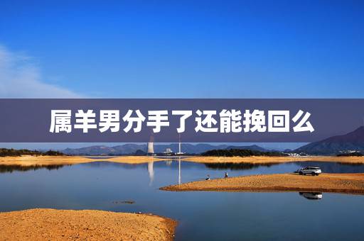 属羊男分手了还能挽回么，属羊男人品太差