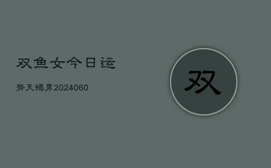 双鱼女今日运势天蝎男(20240605) 双鱼女今日运势天蝎男(20240605)