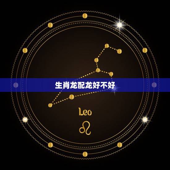 生肖龙配龙好不好，生肖龙与生肖龙的姻缘