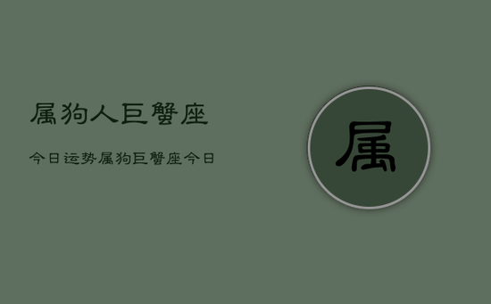 属狗人巨蟹座今日运势,属狗巨蟹座今日运势详解 属狗人巨蟹座今日运势,属狗巨蟹座今日运势详解
