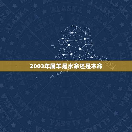 2003年属羊是水命还是木命,属羊2003杨柳木命详解 2003年属羊是水命还是木命,属羊2003杨柳木命详解