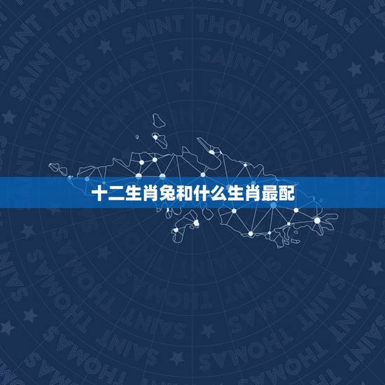十二生肖兔和什么生肖最配,兔年的婚姻配什么生肖更好 十二生肖兔和什么生肖最配,兔年的婚姻配什么生肖更好