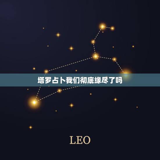 塔罗占卜我们彻底缘尽了吗,塔罗牌测试我和他缘尽了吗 塔罗占卜我们彻底缘尽了吗,塔罗牌测试我和他缘尽了吗