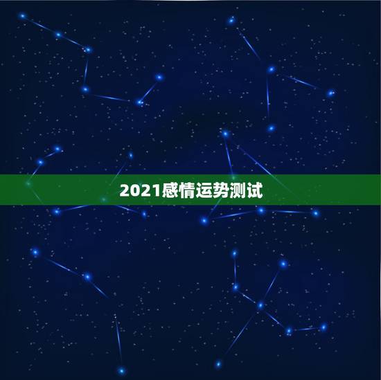 2021感情运势测试，最准确的2021年星座运势