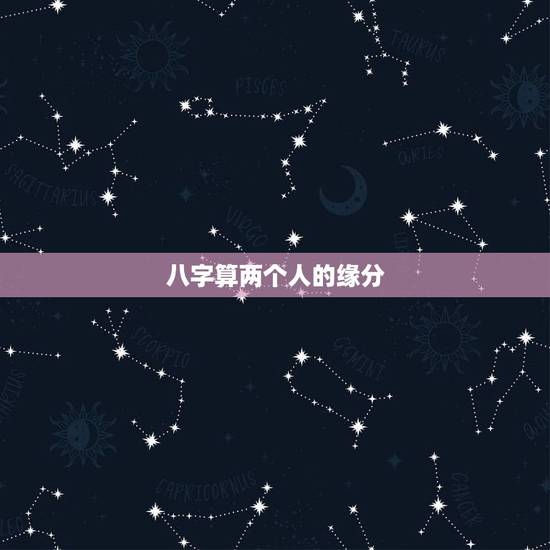 八字算两个人的缘分,算两个人八字合不合 八字算两个人的缘分,算两个人八字合不合