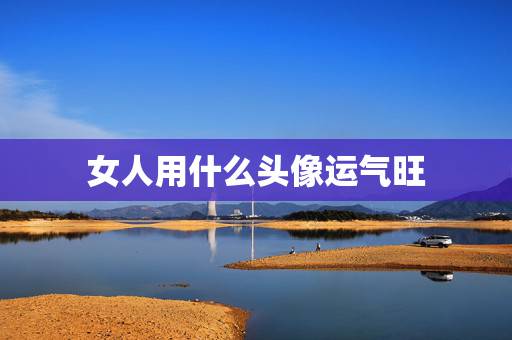 女人用什么头像运气旺 女人用什么头像运气旺图片 女人用什么头像运气旺 女人用什么头像运气旺图片