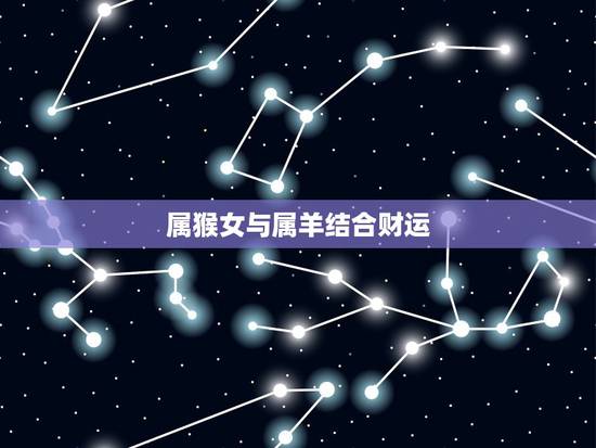 属猴女与属羊结合财运，属羊和属猴的同财吗