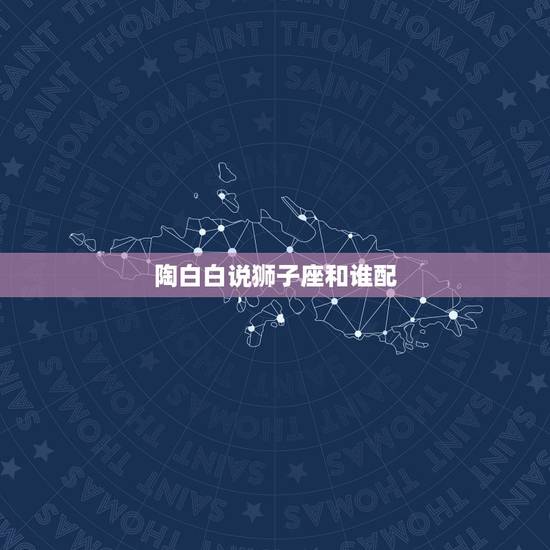 陶白白说狮子座和谁配，狮子座和哪个星座最配？