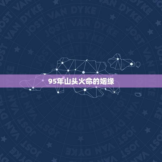 95年山头火命的姻缘,94年山头火命姻缘。什么时间才能结婚? 95年山头火命的姻缘,94年山头火命姻缘。什么时间才能结婚?