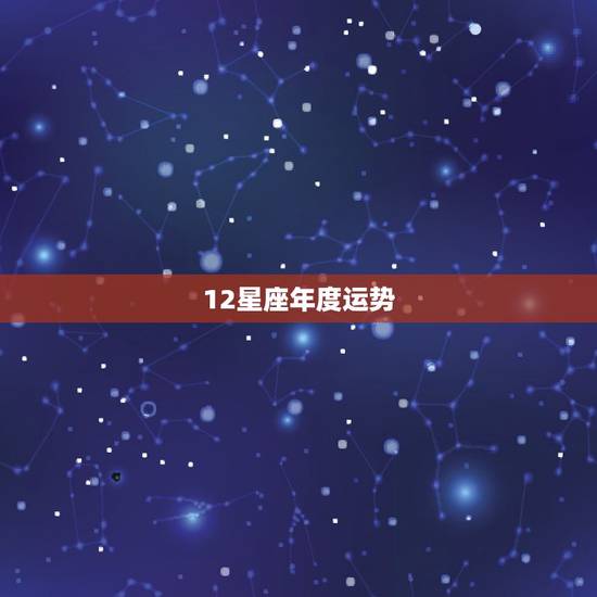 12星座年度运势,2023年12星座新年运势什么样? 12星座年度运势,2023年12星座新年运势什么样?