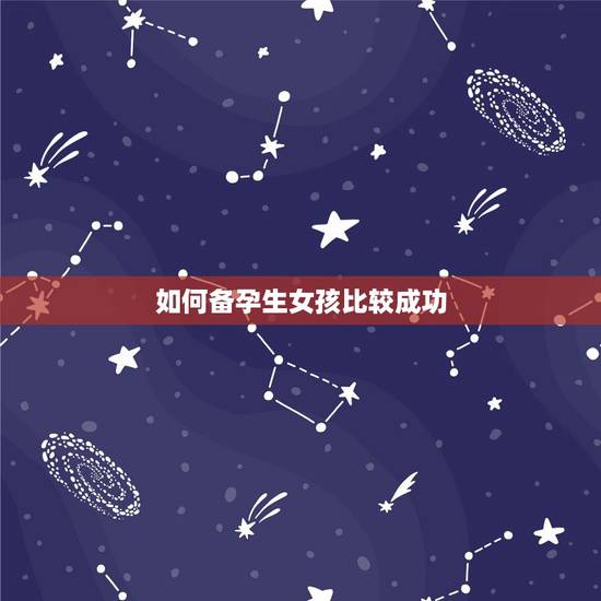 如何备孕生女孩比较成功,如何备孕生女孩,夫妻怎么样才能生个女孩? 如何备孕生女孩比较成功,如何备孕生女孩,夫妻怎么样才能生个女孩?