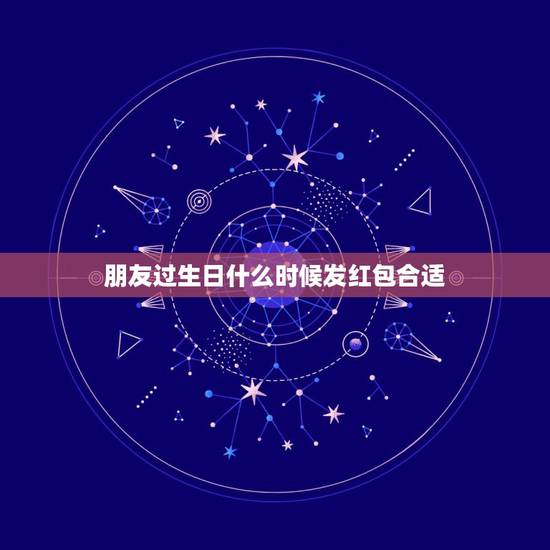 朋友过生日什么时候发红包合适,朋友过生日了我该给她发红包吗? 朋友过生日什么时候发红包合适,朋友过生日了我该给她发红包吗?