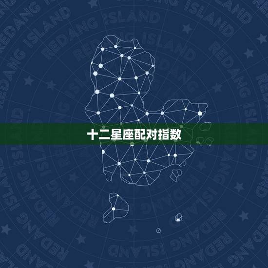 十二星座配对指数,十二星座配对指数 十二星座配对指数,十二星座配对指数