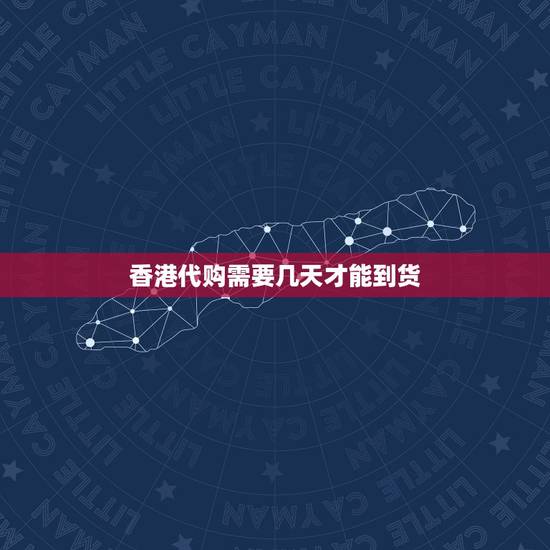 香港代购需要几天才能到货，香港代购可以放心选购吗 要多长时间能收到货物