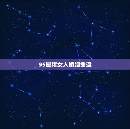 95属猪女人婚姻命运,71年属猪50岁有一灾 95属猪女人婚姻命运,71年属猪50岁有一灾