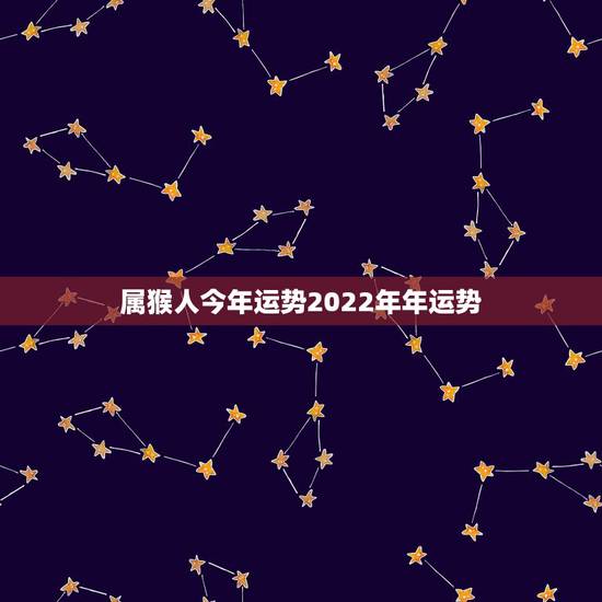 属猴人今年运势2022年年运势，2004年出生属猴，2022年运程