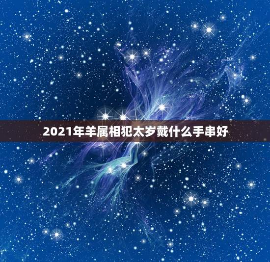 2021年羊属相犯太岁戴什么手串好,2021属羊害太岁应该佩戴什么 2021年羊属相犯太岁戴什么手串好,2021属羊害太岁应该佩戴什么