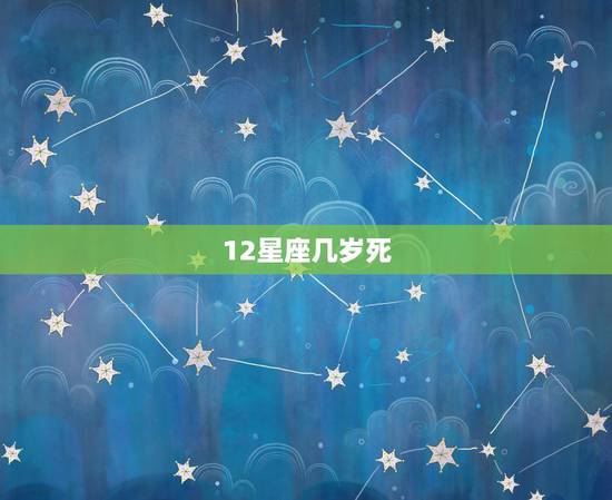 12星座几岁死,十二星座几岁死 12星座几岁死,十二星座几岁死