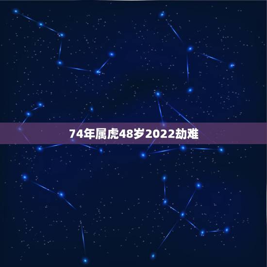 74年属虎48岁2022劫难 74年属虎何时走大运 74年属虎48岁2022劫难 74年属虎何时走大运