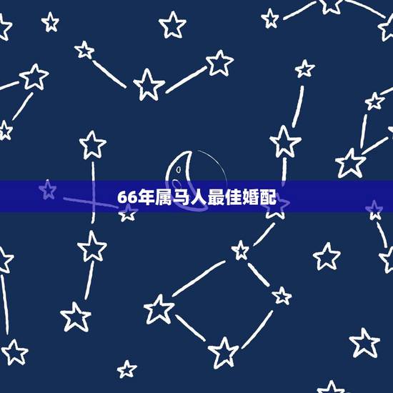 66年属马人最佳婚配,一九六六年的属马人适合与什么属相婚配比较好? 66年属马人最佳婚配,一九六六年的属马人适合与什么属相婚配比较好?