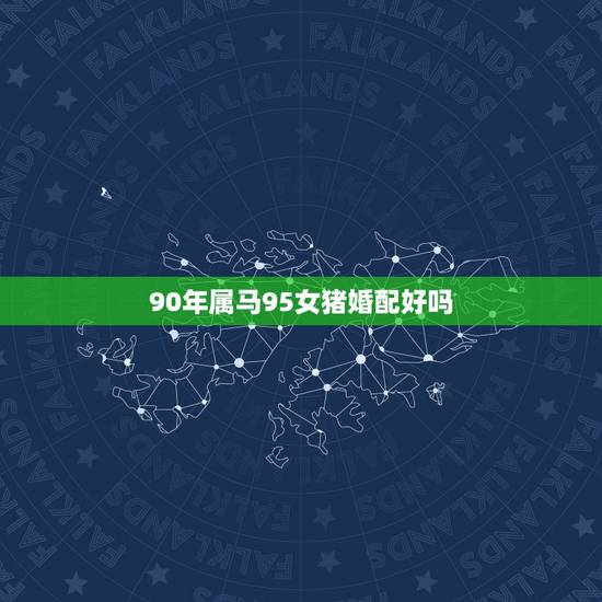 90年属马95女猪婚配好吗,女的95年男的90年婚姻配吗? 90年属马95女猪婚配好吗,女的95年男的90年婚姻配吗?