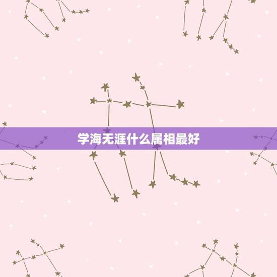 学海无涯什么属相最好,十二生肖里哪个属相最好 学海无涯什么属相最好,十二生肖里哪个属相最好