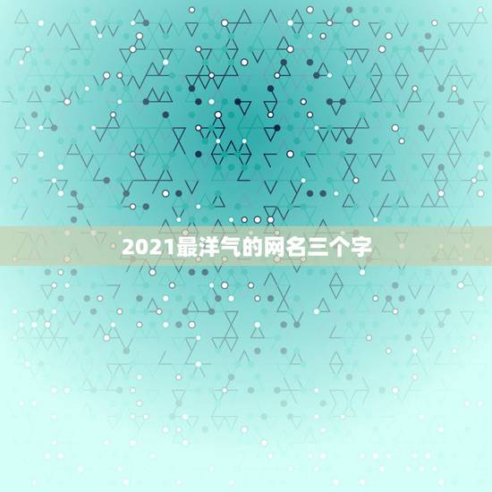 2021最洋气的网名三个字，2021最洋气的网名