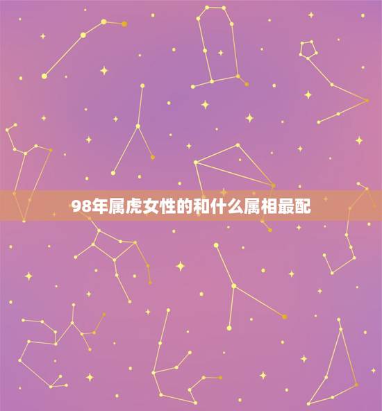 98年属虎女性的和什么属相最配,属虎女1998年旧历3月初三的和什么属 98年属虎女性的和什么属相最配,属虎女1998年旧历3月初三的和什么属