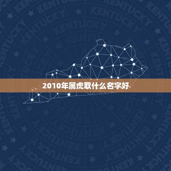2010年属虎取什么名字好，属虎的宝宝取名字大全