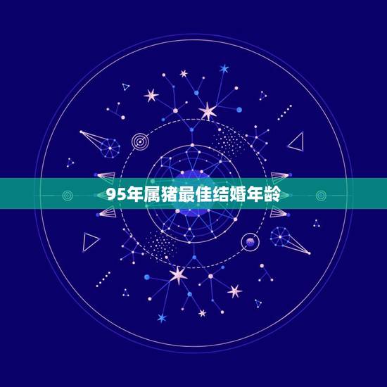 95年属猪最佳结婚年龄，95年属猪最佳婚配属相