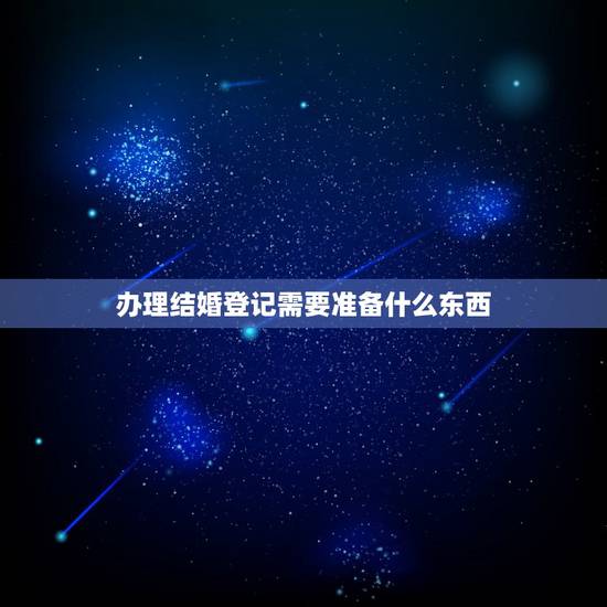 办理结婚登记需要准备什么东西，去民政局登记结婚都要准备什么材料？