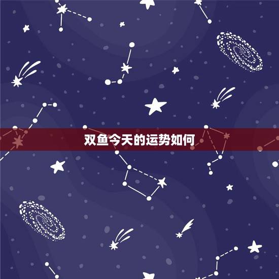 双鱼今天的运势如何，08年双鱼座的整体运势是什么样的呢？~~各个星座的
