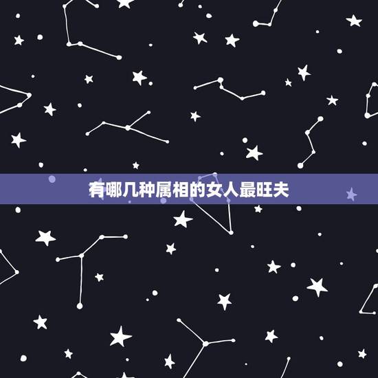 有哪几种属相的女人最旺夫,拥有哪种特征的女人是最旺夫的? 有哪几种属相的女人最旺夫,拥有哪种特征的女人是最旺夫的?