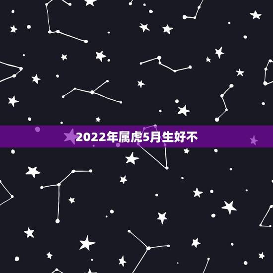 2022年属虎5月生好不,2022有添丁之喜的生肖 2022年属虎5月生好不,2022有添丁之喜的生肖