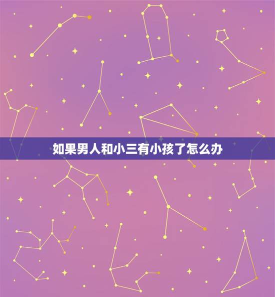 如果男人和小三有小孩了怎么办,我老公在外和小三生孩子,我该怎么办 如果男人和小三有小孩了怎么办,我老公在外和小三生孩子,我该怎么办