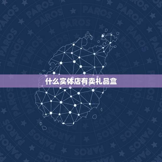 什么实体店有卖礼品盒，什么地方有卖礼物盒子的？