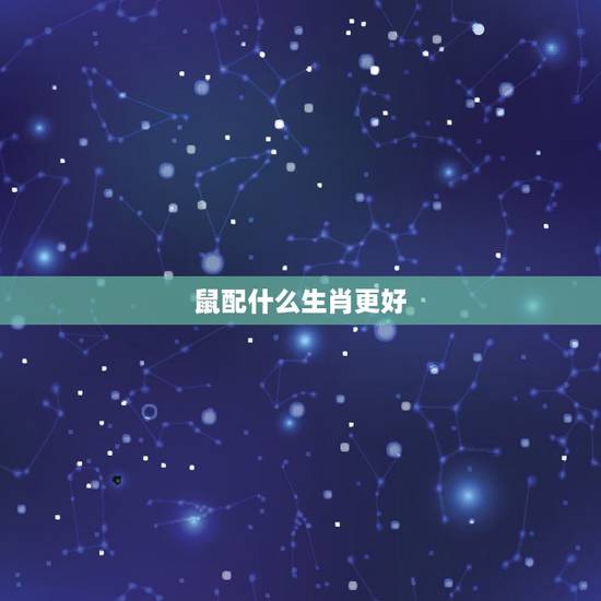 鼠配什么生肖更好，属鼠的更佳婚配属相