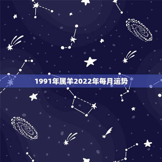 1991年属羊2022年每月运势,91年属羊女2021年运势如何 1991年属羊2022年每月运势,91年属羊女2021年运势如何