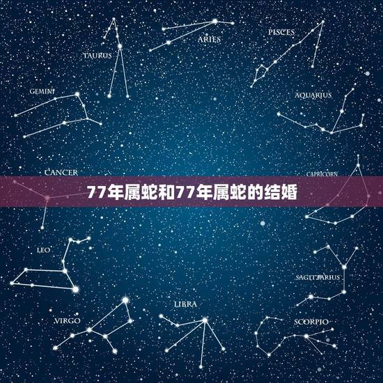 77年属蛇和77年属蛇的结婚,77年属蛇男和什么属相的女,能结婚? 77年属蛇和77年属蛇的结婚,77年属蛇男和什么属相的女,能结婚?