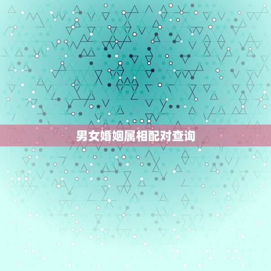 男女婚姻属相配对查询，生肖配对查询表