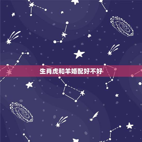 生肖虎和羊婚配好不好,91年属羊的属相婚配表 生肖虎和羊婚配好不好,91年属羊的属相婚配表