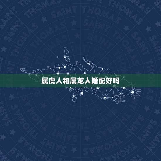 属虎人和属龙人婚配好吗，属虎可以与属龙的相配吗