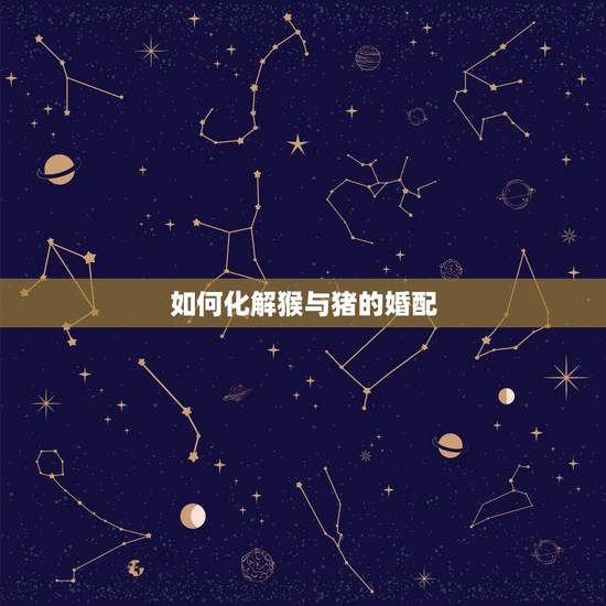 如何化解猴与猪的婚配,猪和猴属相的人结婚结局会很惨吗?有什么方法化解么 如何化解猴与猪的婚配,猪和猴属相的人结婚结局会很惨吗?有什么方法化解么