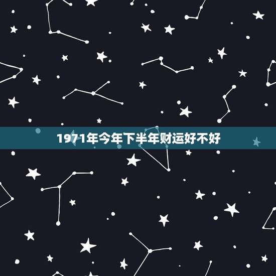1971年今年下半年财运好不好，我是1971年农历二月十九早晨六点钟左