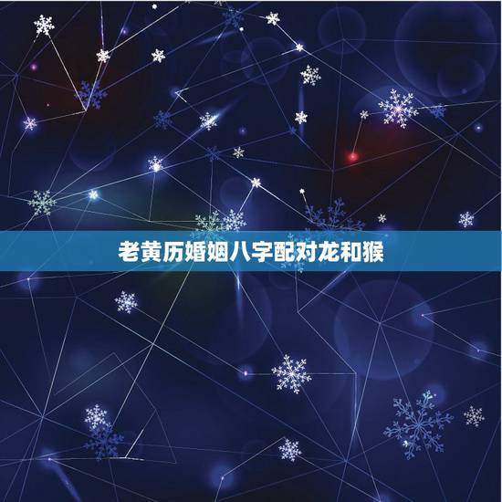 老黄历婚姻八字配对龙和猴,属龙和属猴相配吗 老黄历婚姻八字配对龙和猴,属龙和属猴相配吗