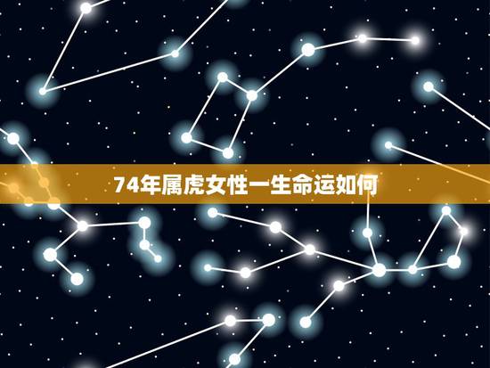 74年属虎女性一生命运如何,属虎1974年女性命运 74年属虎女性一生命运如何,属虎1974年女性命运